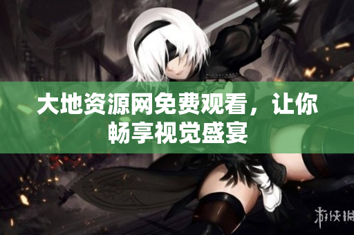 大地资源网免费观看，让你畅享视觉盛宴