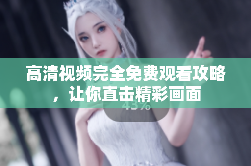 高清视频完全免费观看攻略，让你直击精彩画面