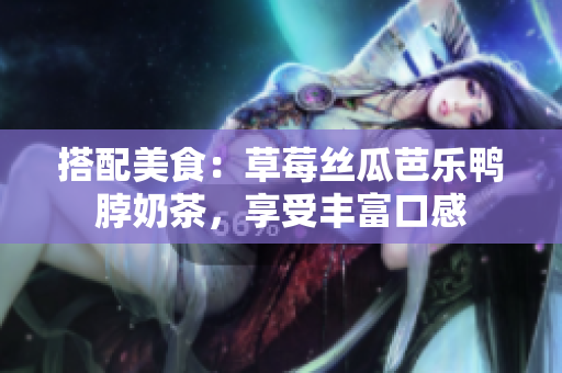 搭配美食：草莓丝瓜芭乐鸭脖奶茶，享受丰富口感