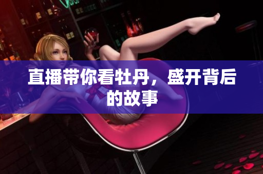 直播带你看牡丹，盛开背后的故事