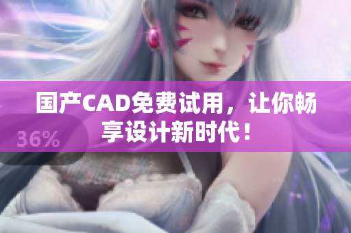国产CAD免费试用，让你畅享设计新时代！