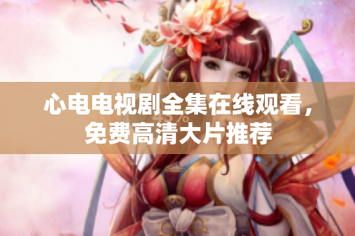 心电电视剧全集在线观看，免费高清大片推荐
