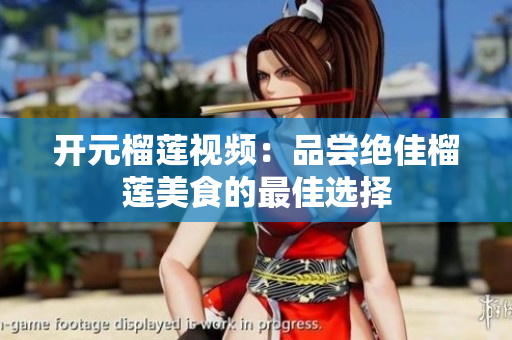 开元榴莲视频：品尝绝佳榴莲美食的最佳选择