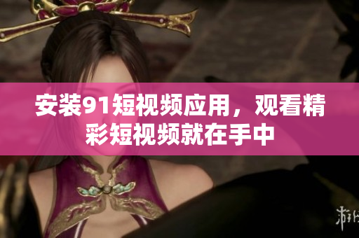 安装9.1短视频应用，观看精彩短视频就在手中