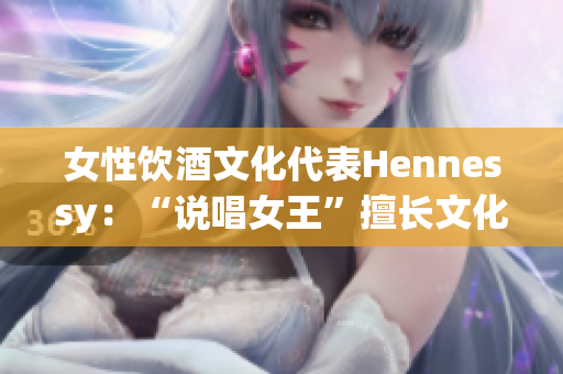 女性饮酒文化代表Hennessy：“说唱女王”擅长文化融合的音乐人