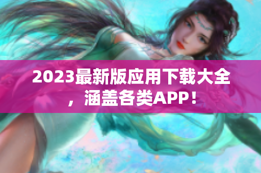 2023最新版应用下载大全，涵盖各类APP！