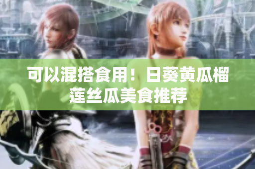 可以混搭食用！日葵黄瓜榴莲丝瓜美食推荐