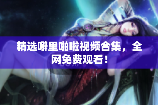 精选噼里啪啦视频合集，全网免费观看！