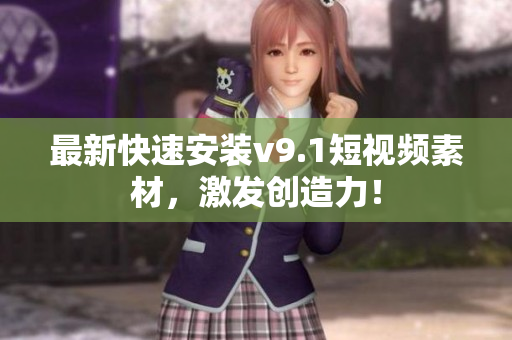 最新快速安装v9.1短视频素材，激发创造力！