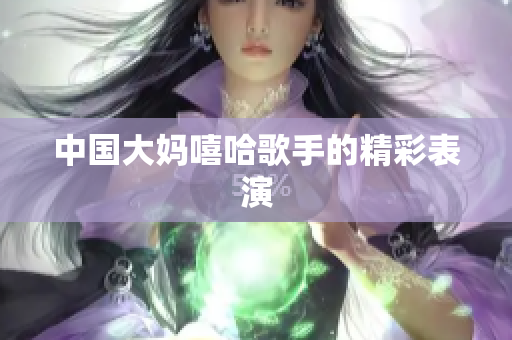 中国大妈嘻哈歌手的精彩表演