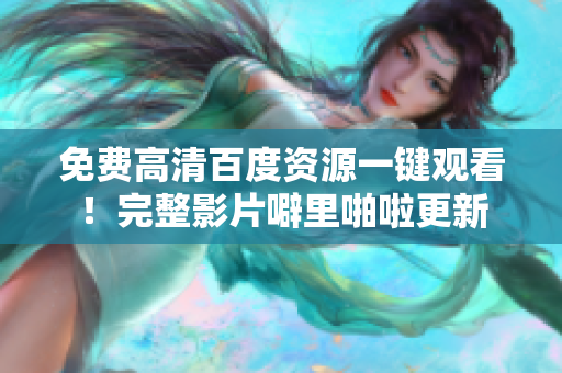免费高清百度资源一键观看！完整影片噼里啪啦更新