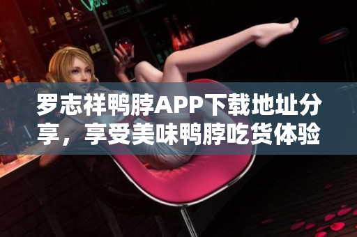 罗志祥鸭脖APP下载地址分享，享受美味鸭脖吃货体验