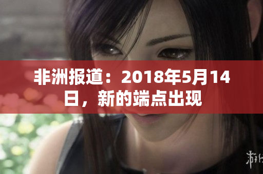 非洲报道：2018年5月14日，新的端点出现