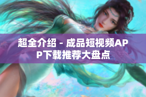 超全介绍 - 成品短视频APP下载推荐大盘点