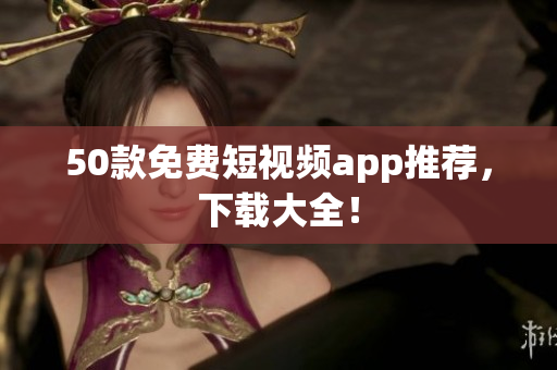 50款免费短视频app推荐，下载大全！