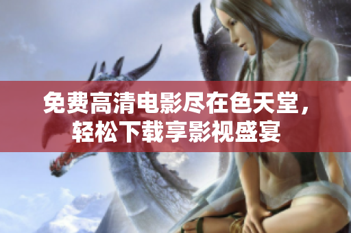 免费高清电影尽在色天堂，轻松下载享影视盛宴