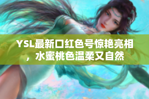 YSL最新口红色号惊艳亮相，水蜜桃色温柔又自然