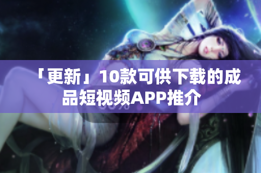 「更新」10款可供下载的成品短视频APP推介