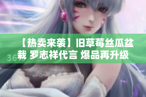【热卖来袭】旧草莓丝瓜盆栽 罗志祥代言 爆品再升级！