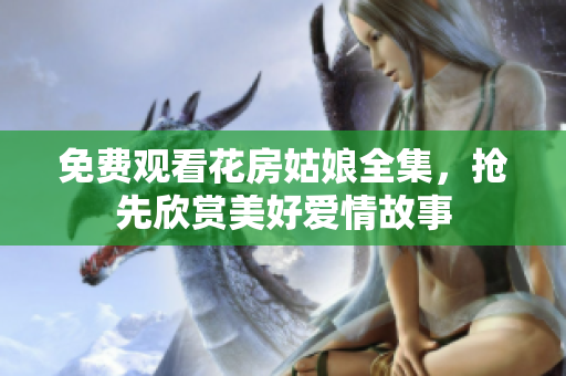 免费观看花房姑娘全集，抢先欣赏美好爱情故事