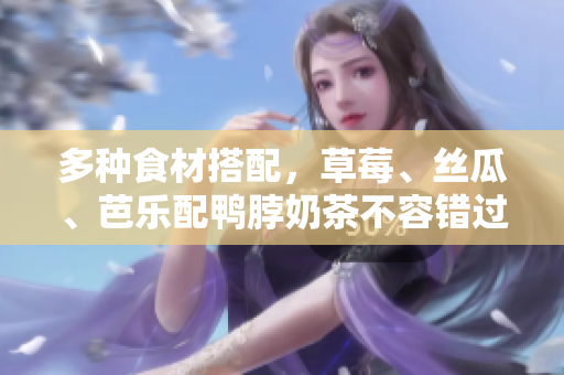 多种食材搭配，草莓、丝瓜、芭乐配鸭脖奶茶不容错过！