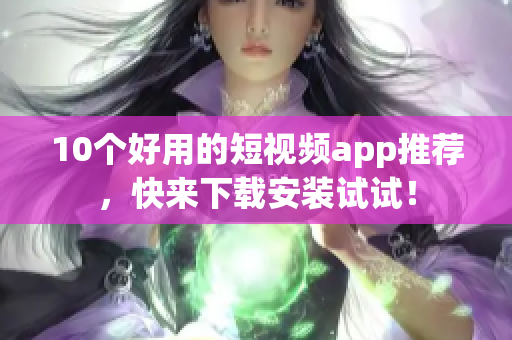 10个好用的短视频app推荐，快来下载安装试试！
