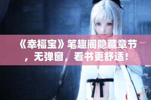 《幸福宝》笔趣阁隐藏章节，无弹窗，看书更舒适！
