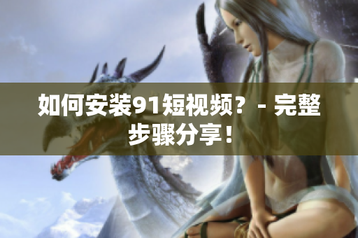 如何安装9.1短视频？- 完整步骤分享！