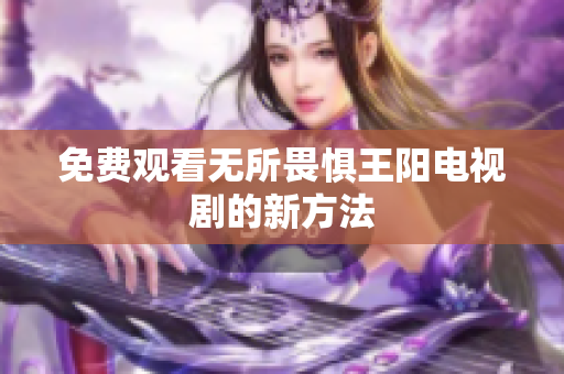 免费观看无所畏惧王阳电视剧的新方法