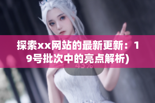 探索xx网站的最新更新：19号批次中的亮点解析)