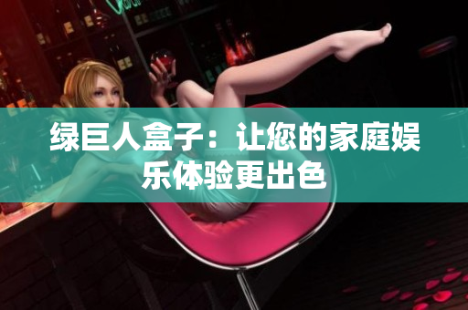 绿巨人盒子：让您的家庭娱乐体验更出色
