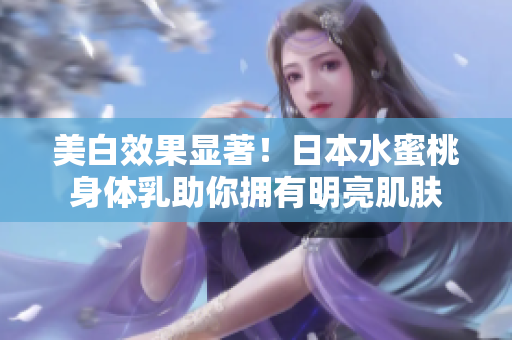 美白效果显著！日本水蜜桃身体乳助你拥有明亮肌肤