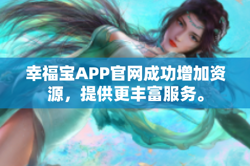 幸福宝APP官网成功增加资源，提供更丰富服务。