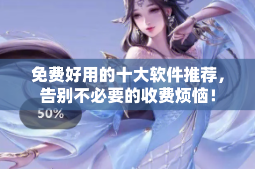免费好用的十大软件推荐，告别不必要的收费烦恼！