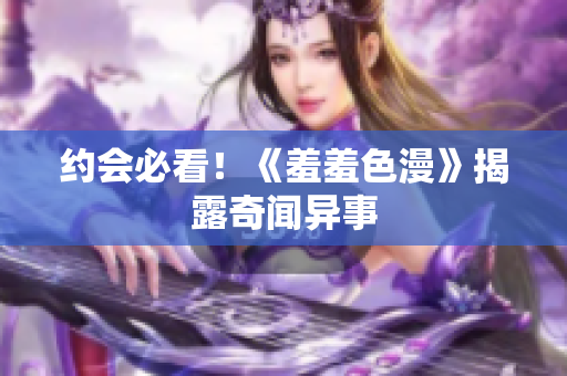 约会必看！《羞羞色漫》揭露奇闻异事