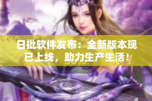 日批软件发布：全新版本现已上线，助力生产生活！