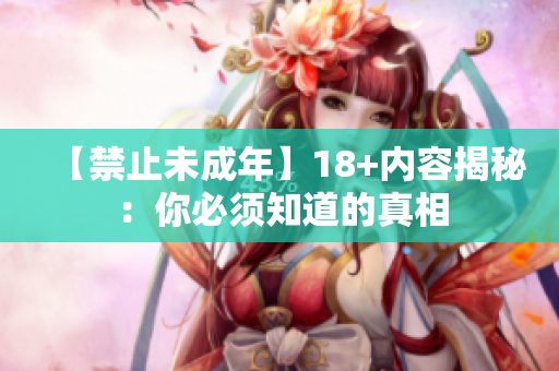 【禁止未成年】18+内容揭秘：你必须知道的真相