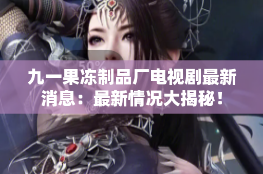 九一果冻制品厂电视剧最新消息：最新情况大揭秘！