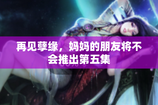 再见孽缘，妈妈的朋友将不会推出第五集