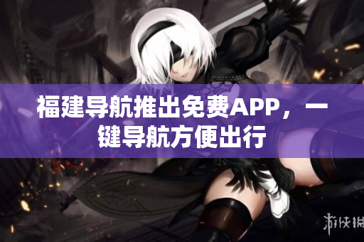 福建导航推出免费APP，一键导航方便出行