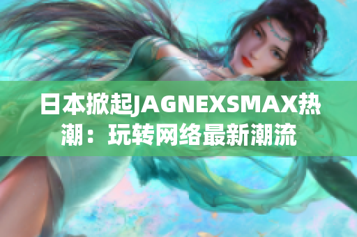 日本掀起JAGNEXSMAX热潮：玩转网络最新潮流