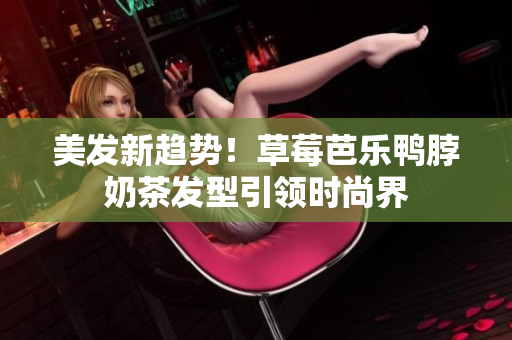 美发新趋势！草莓芭乐鸭脖奶茶发型引领时尚界