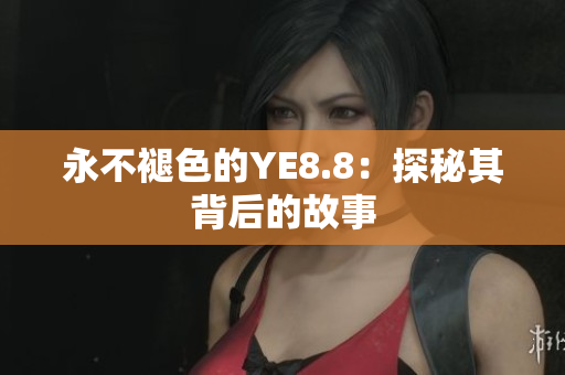 永不褪色的YE8.8：探秘其背后的故事