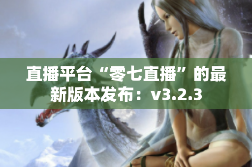 直播平台“零七直播”的最新版本发布：v3.2.3