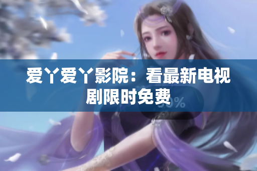 爱丫爱丫影院：看最新电视剧限时免费