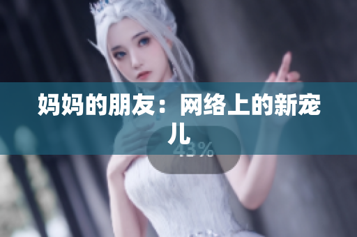 妈妈的朋友：网络上的新宠儿