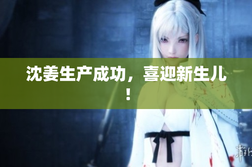 沈姜生产成功，喜迎新生儿！