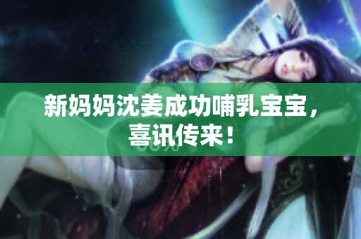 新妈妈沈姜成功哺乳宝宝，喜讯传来！