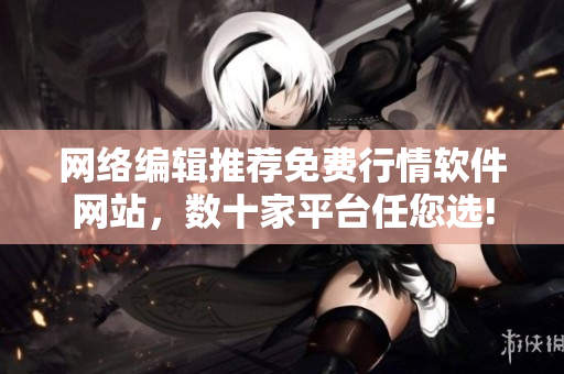 网络编辑推荐免费行情软件网站，数十家平台任您选!