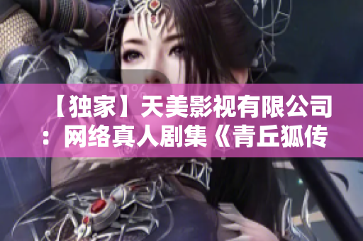 【独家】天美影视有限公司：网络真人剧集《青丘狐传说》获用户好评